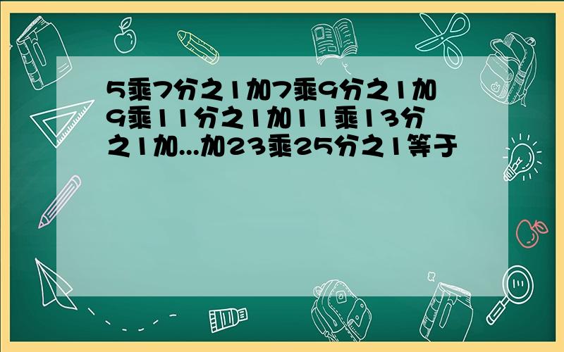 5乘7分之1加7乘9分之1加9乘11分之1加11乘13分之1加...加23乘25分之1等于