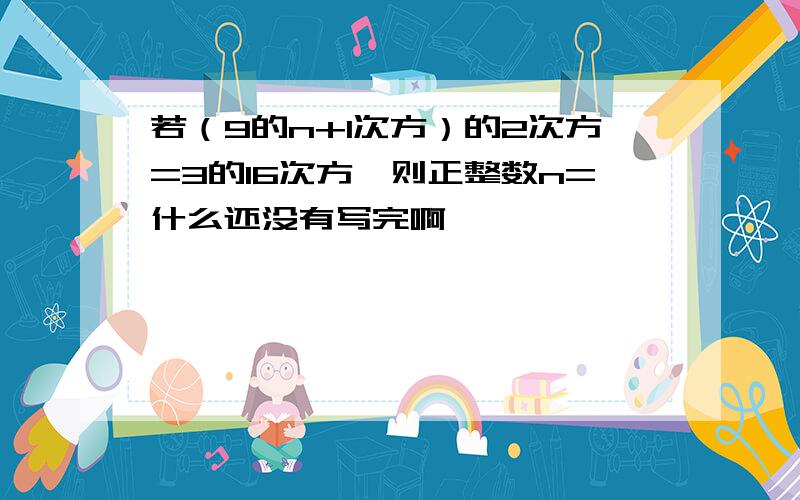 若（9的n+1次方）的2次方=3的16次方,则正整数n=什么还没有写完啊