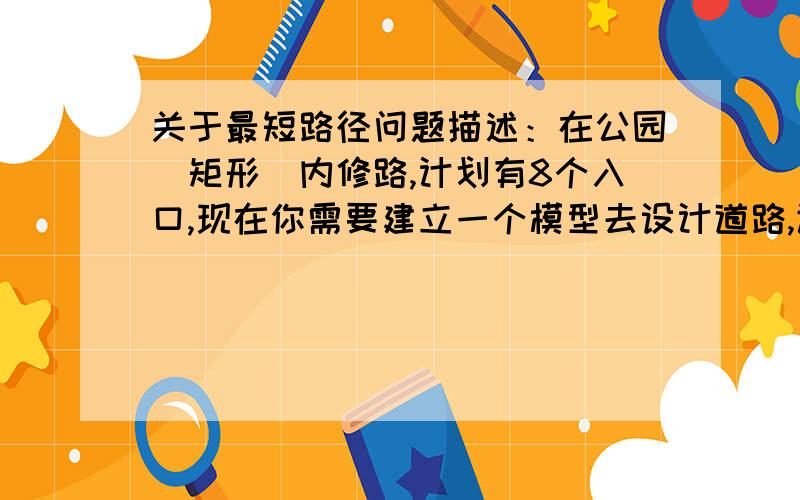 关于最短路径问题描述：在公园（矩形）内修路,计划有8个入口,现在你需要建立一个模型去设计道路,让任意两个入口相连,可以利用公园四周的边,即默认矩形的四条边上存在已经建好的道路,