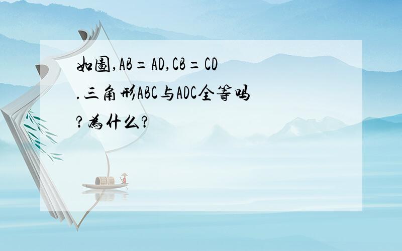 如图,AB=AD,CB=CD.三角形ABC与ADC全等吗?为什么?