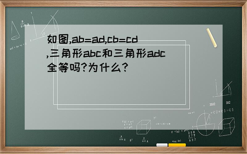 如图,ab=ad,cb=cd,三角形abc和三角形adc全等吗?为什么?