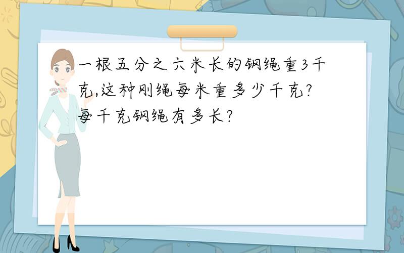 一根五分之六米长的钢绳重3千克,这种刚绳每米重多少千克?每千克钢绳有多长?