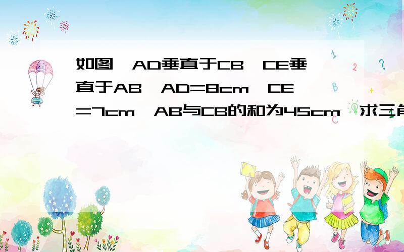 如图,AD垂直于CB,CE垂直于AB,AD=8cm,CE=7cm,AB与CB的和为45cm,求三角形ABC的面积.