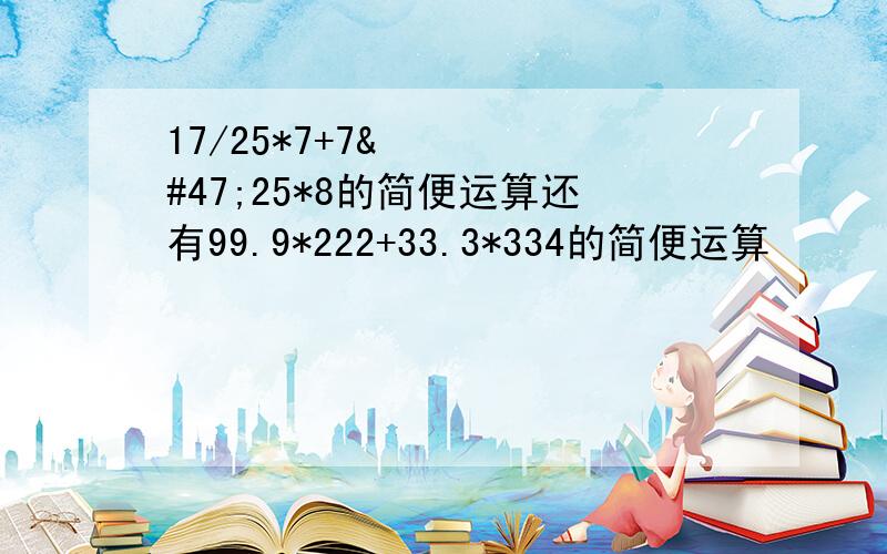 17/25*7+7/25*8的简便运算还有99.9*222+33.3*334的简便运算