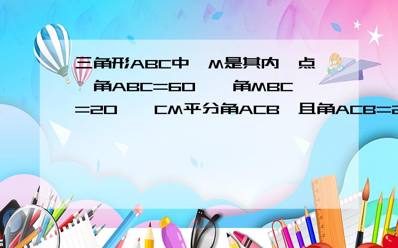 三角形ABC中,M是其内一点,角ABC=60°,角MBC=20°,CM平分角ACB,且角ACB=20°,求角BAM.大概是八年级的水平,可能用到全等三角形和等腰三角形格式尽量完整,打不出的符号可以用汉字代替可以延长CA至D，