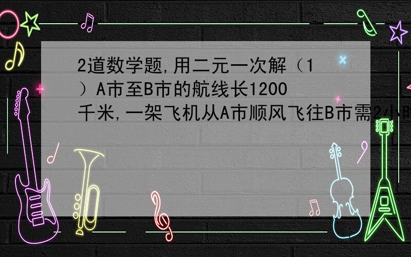 2道数学题,用二元一次解（1）A市至B市的航线长1200千米,一架飞机从A市顺风飞往B市需2小时30分,从B市逆风飞往A市需3小时20分,求飞机的平均速度以风速.（2）一支部队第一天行军4小时,第二天