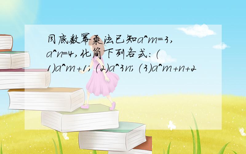 同底数幂乘法已知a^m=3,a^n=4,化简下列各式：（1）a^m+1；（2）a^3n；（3）a^m+n+2