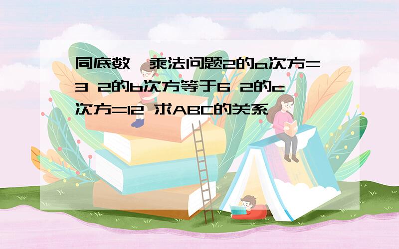 同底数幂乘法问题2的a次方=3 2的b次方等于6 2的c次方=12 求ABC的关系