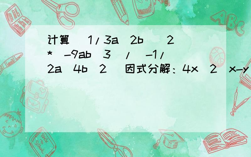 计算 (1/3a^2b)^2*(-9ab^3)/(-1/2a^4b^2) 因式分解：4x^2(x-y)+(y-x)急.