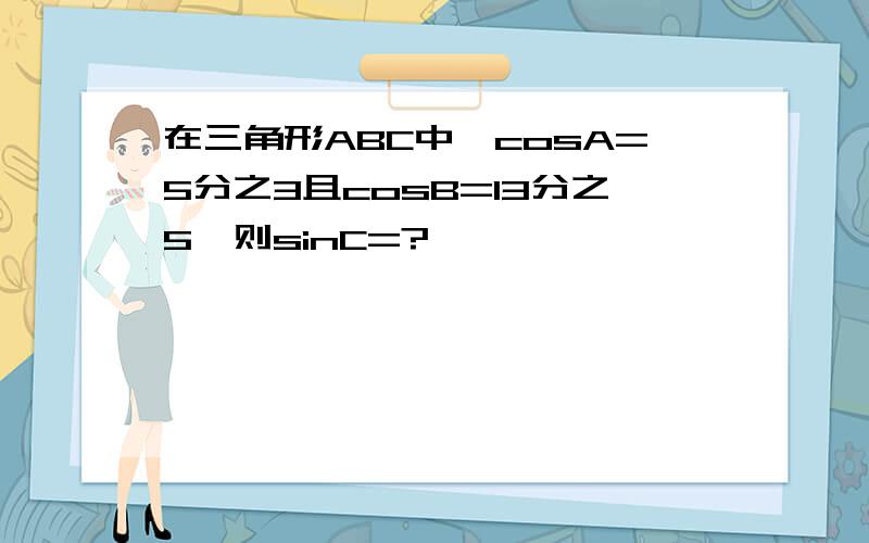 在三角形ABC中,cosA=5分之3且cosB=13分之5,则sinC=?