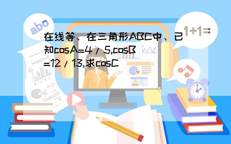 在线等、在三角形ABC中、已知cosA=4/5,cosB=12/13,求cosC