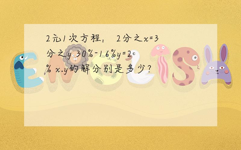 2元1次方程： 2分之x=3分之y 30%-16%y=2% x.y的解分别是多少?