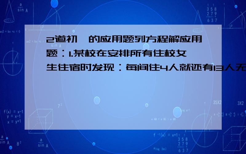 2道初一的应用题列方程解应用题：1.某校在安排所有住校女生住宿时发现：每间住4人就还有13人无房住；若每间住6人,则最后一间只住了一人.求该校房间数及住校女生人数.2.某储户按定期3年