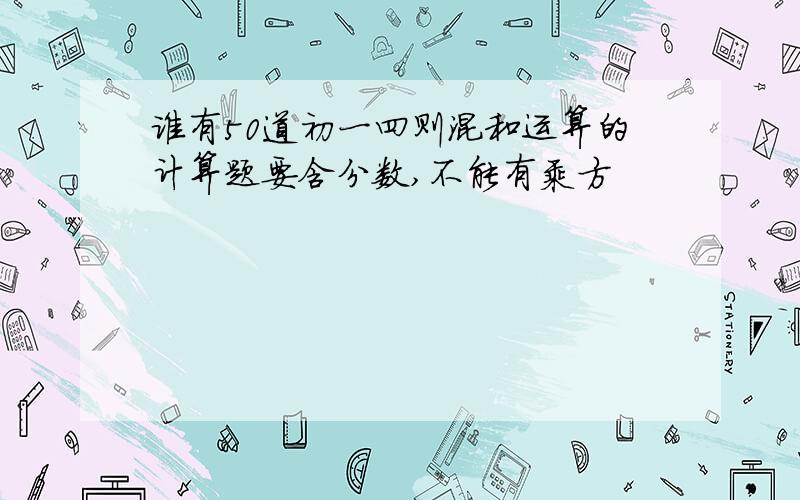 谁有50道初一四则混和运算的计算题要含分数,不能有乘方