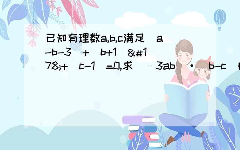 已知有理数a,b,c满足|a-b-3|+(b+1)²+|c-1|=0,求(﹣3ab)·(b-c)的值.