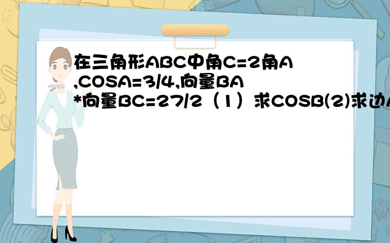 在三角形ABC中角C=2角A,COSA=3/4,向量BA*向量BC=27/2（1）求COSB(2)求边AC长