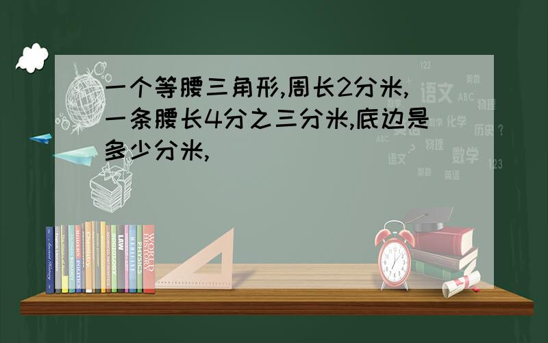 一个等腰三角形,周长2分米,一条腰长4分之三分米,底边是多少分米,