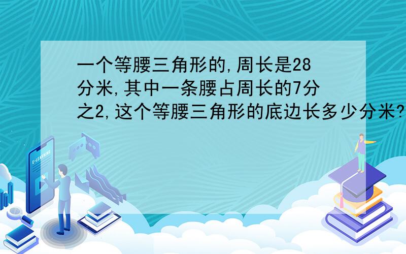 一个等腰三角形的,周长是28分米,其中一条腰占周长的7分之2,这个等腰三角形的底边长多少分米?