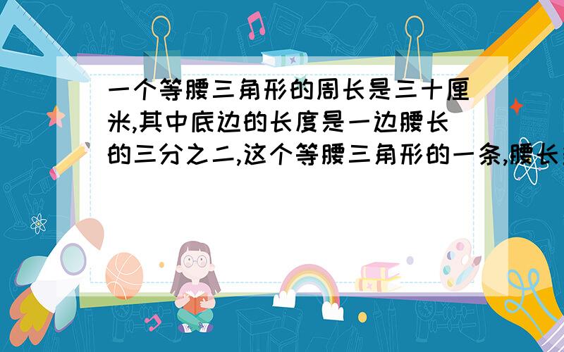 一个等腰三角形的周长是三十厘米,其中底边的长度是一边腰长的三分之二,这个等腰三角形的一条,腰长多少厘米