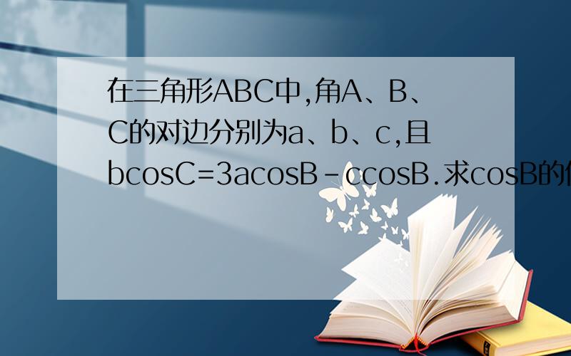 在三角形ABC中,角A、B、C的对边分别为a、b、c,且bcosC=3acosB-ccosB.求cosB的值