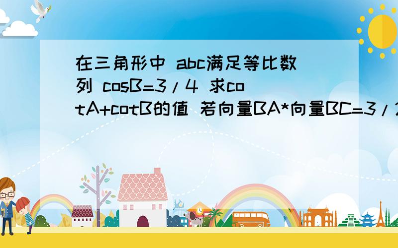 在三角形中 abc满足等比数列 cosB=3/4 求cotA+cotB的值 若向量BA*向量BC=3/2,求a+c的值