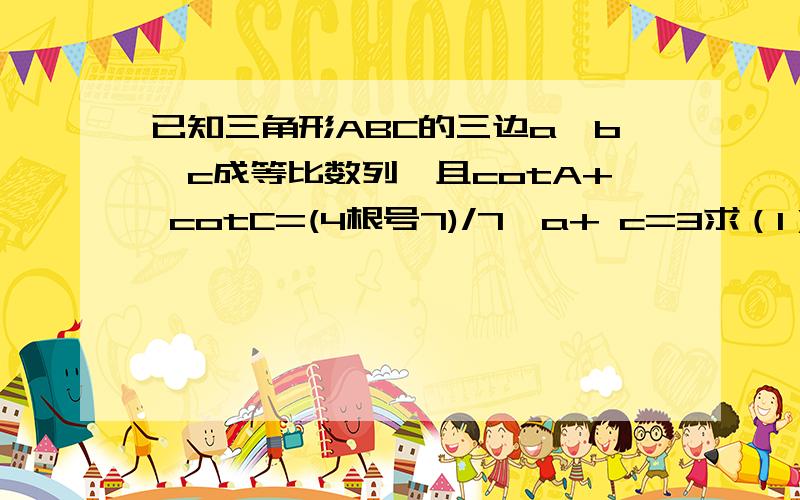 已知三角形ABC的三边a,b,c成等比数列,且cotA+ cotC=(4根号7)/7,a+ c=3求（1）cosB（2）求三角形ABC的面积