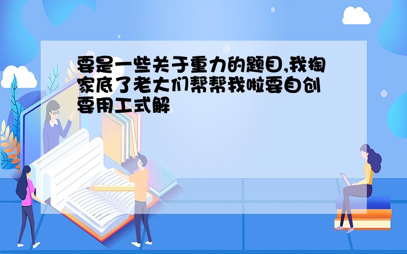 要是一些关于重力的题目,我掏家底了老大们帮帮我啦要自创 要用工式解