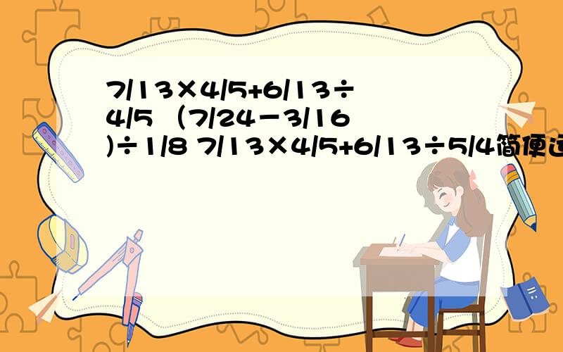 7/13×4/5+6/13÷4/5 （7/24－3/16)÷1/8 7/13×4/5+6/13÷5/4简便运算 /是分数线我打错了.还有一个是（3/5+1/3)x15