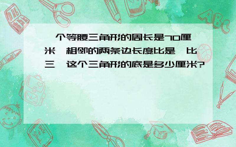 一个等腰三角形的周长是70厘米,相邻的两条边长度比是一比三,这个三角形的底是多少厘米?