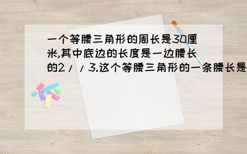 一个等腰三角形的周长是30厘米,其中底边的长度是一边腰长的2//3.这个等腰三角形的一条腰长是多少厘米?