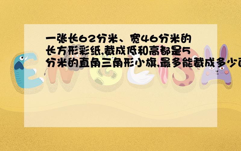 一张长62分米、宽46分米的长方形彩纸,裁成低和高都是5分米的直角三角形小旗,最多能裁成多少面小旗?