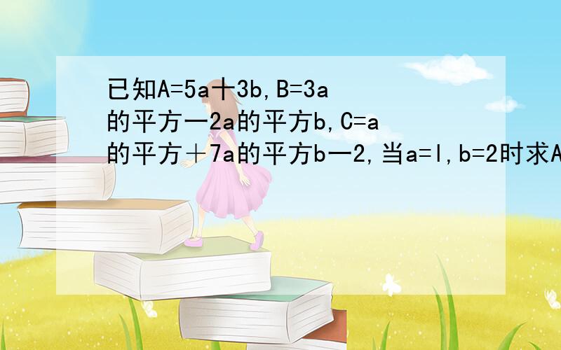 已知A=5a十3b,B=3a的平方一2a的平方b,C=a的平方＋7a的平方b一2,当a=l,b=2时求A一2B＋3C 的值