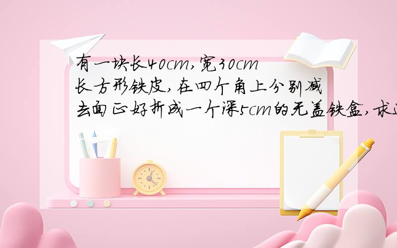 有一块长40cm,宽30cm长方形铁皮,在四个角上分别减去面正好折成一个深5cm的无盖铁盒,求这个铁盒的容积.