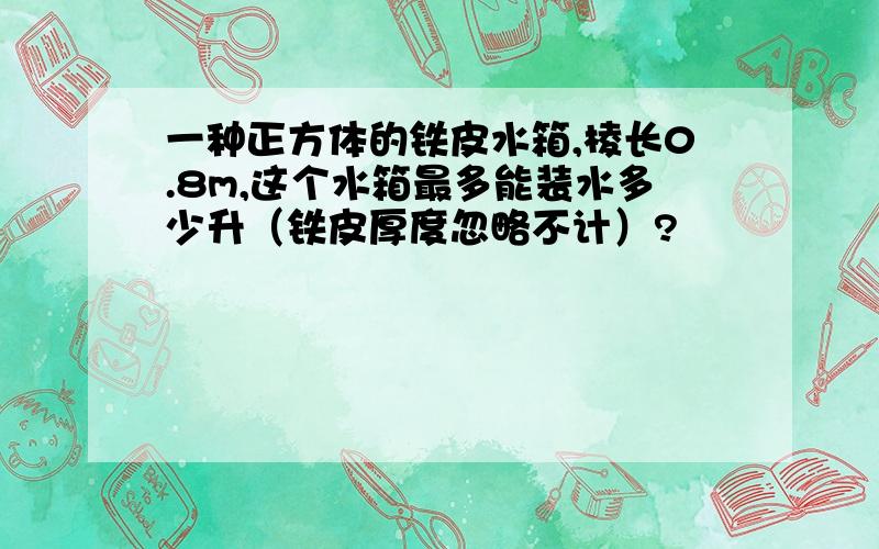 一种正方体的铁皮水箱,棱长0.8m,这个水箱最多能装水多少升（铁皮厚度忽略不计）?