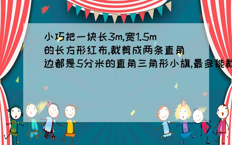 小巧把一块长3m,宽1.5m的长方形红布,裁剪成两条直角边都是5分米的直角三角形小旗,最多能裁几面?