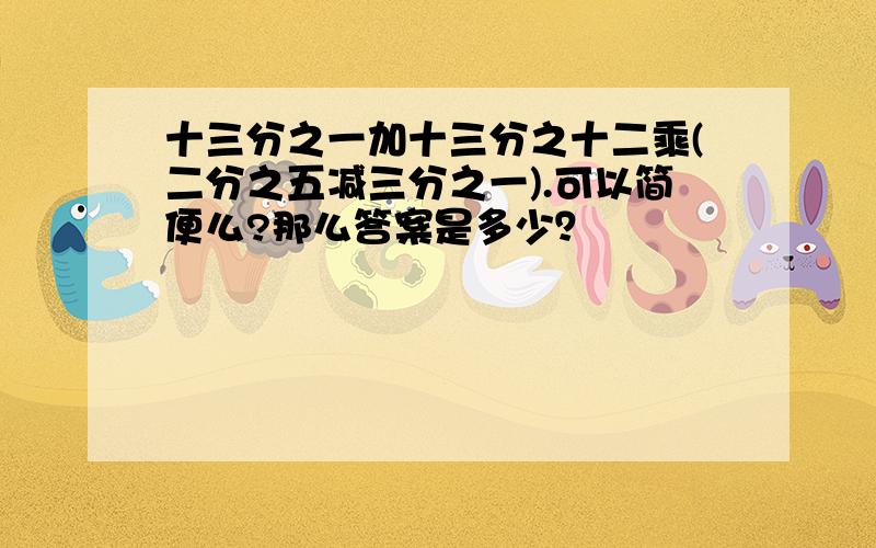 十三分之一加十三分之十二乘(二分之五减三分之一).可以简便么?那么答案是多少？〜