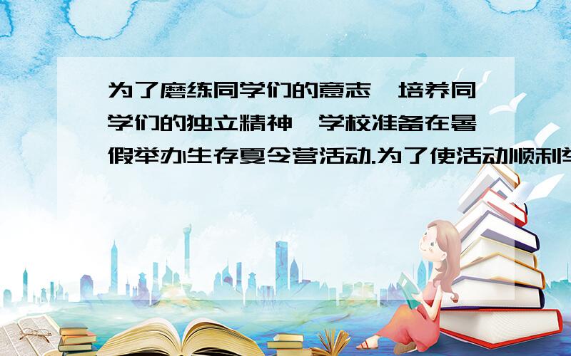 为了磨练同学们的意志,培养同学们的独立精神,学校准备在暑假举办生存夏令营活动.为了使活动顺利举行,班主任想请你提前参与进来进行策划,有以下内容要完成：（1）请给你所在的营取个