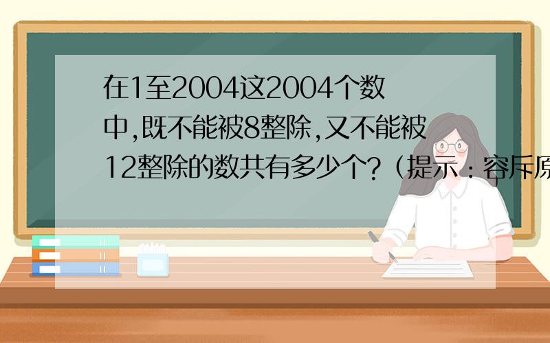 在1至2004这2004个数中,既不能被8整除,又不能被12整除的数共有多少个?（提示：容斥原理）