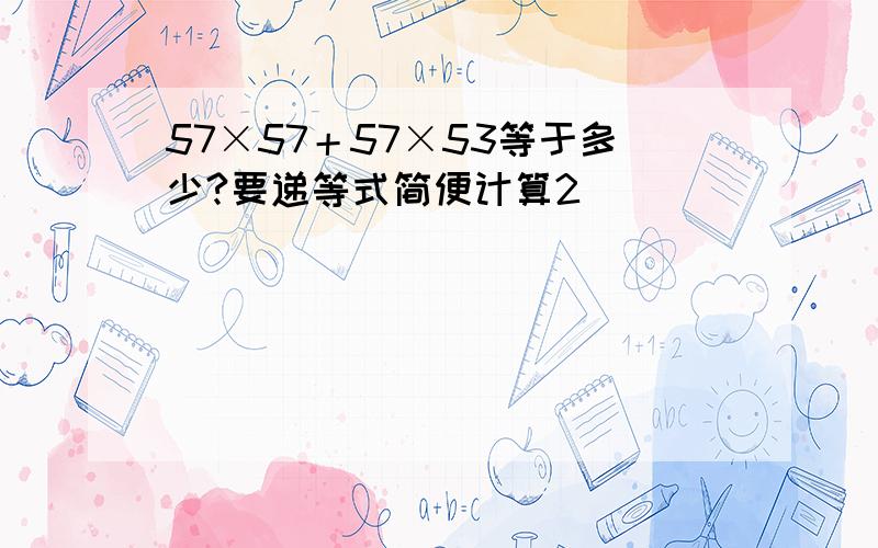 57×57＋57×53等于多少?要递等式简便计算2