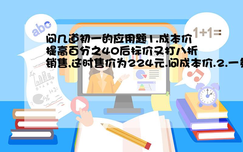 问几道初一的应用题1.成本价提高百分之40后标价又打八折销售,这时售价为224元.问成本价.2.一条街上,一个骑车人和一个步行人同向而行,汽车人的速度是步行人的3倍.每隔10分钟就有一辆公交