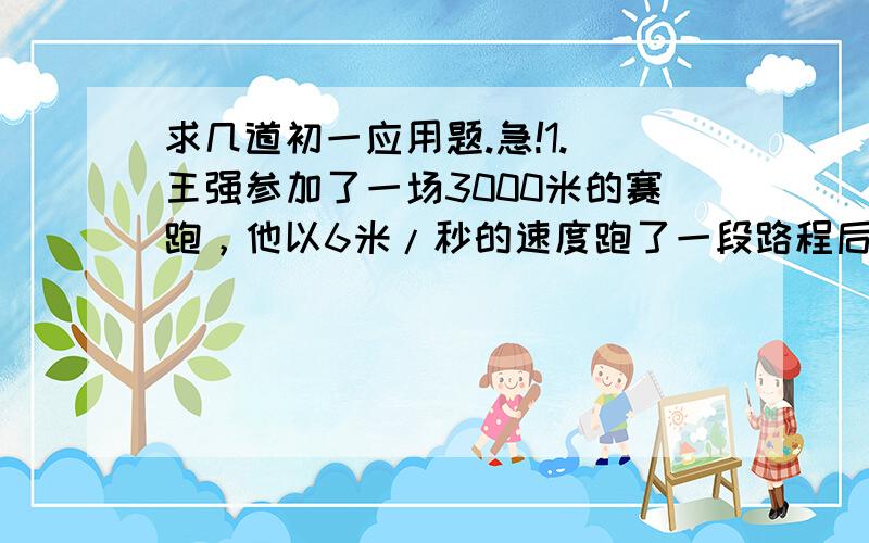 求几道初一应用题.急!1. 王强参加了一场3000米的赛跑，他以6米/秒的速度跑了一段路程后，又以4米/秒的速度跑完了其余路程，一共花10分。王强以6米/秒的的速度跑了多少米？2. 有一块棱长