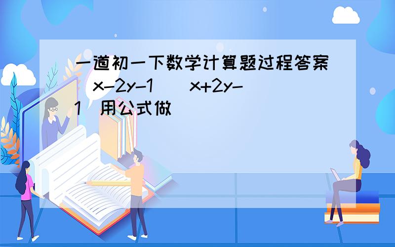 一道初一下数学计算题过程答案（x-2y-1）（x+2y-1）用公式做