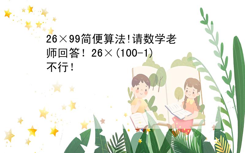 26×99简便算法!请数学老师回答！26×(100-1)不行！