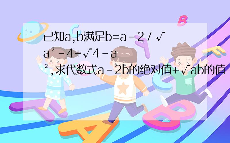 已知a,b满足b=a-2／√a²-4+√4-a²,求代数式a-2b的绝对值+√ab的值