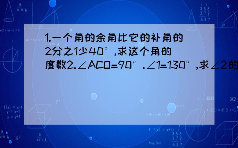 1.一个角的余角比它的补角的2分之1少40°,求这个角的度数2.∠ACO=90°.∠1=130°,求∠2的度数