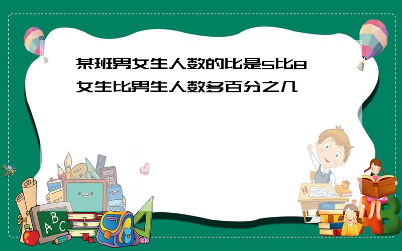 某班男女生人数的比是5比8,女生比男生人数多百分之几