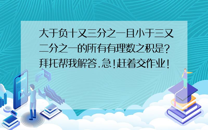 大于负十又三分之一且小于三又二分之一的所有有理数之积是?拜托帮我解答.急!赶着交作业!