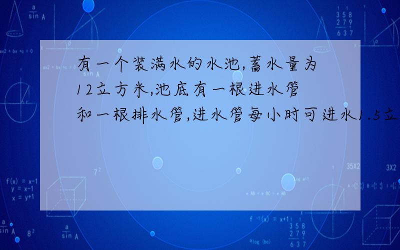 有一个装满水的水池,蓄水量为12立方米,池底有一根进水管和一根排水管,进水管每小时可进水1.5立方米,排水管可排水2立方米.设同时打开两管t小时后,池内存水Q立方米,则Q关于t的函数关系式