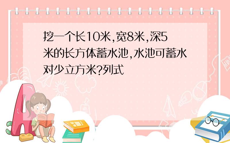 挖一个长10米,宽8米,深5米的长方体蓄水池,水池可蓄水对少立方米?列式