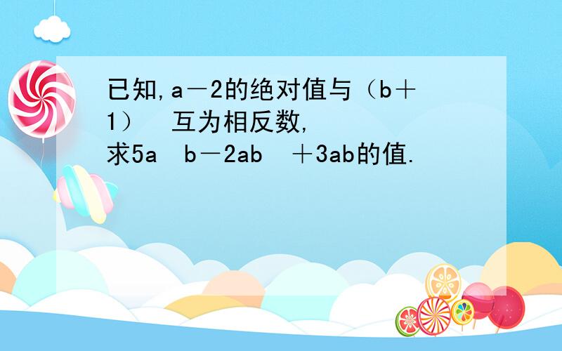 已知,a－2的绝对值与（b＋1）²互为相反数,求5a²b－2ab²＋3ab的值.